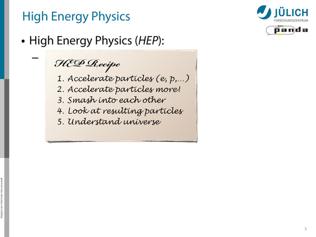 Mitglied der Helmholtz-Gemeinschaft
High Energy Physics
• High Energy Physics (HEP):
–
3
HEP Recipe
1. Accelerate particles (e, p,…)
2. Accelerate particles more!
3. Smash into each other
4. Look at resulting particles
5. Understand universe
