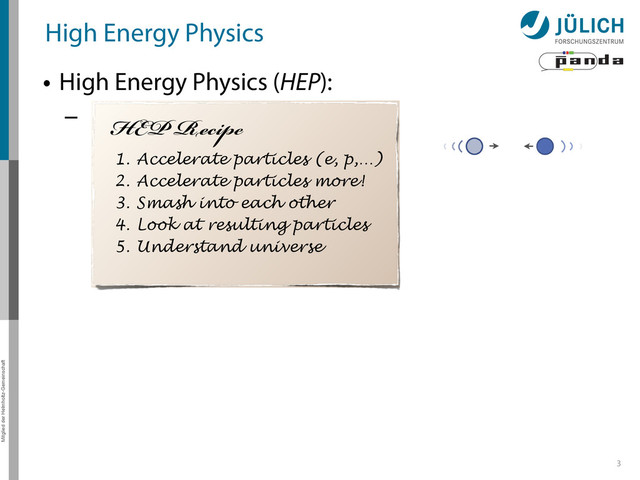 Mitglied der Helmholtz-Gemeinschaft
High Energy Physics
• High Energy Physics (HEP):
–
3
HEP Recipe
1. Accelerate particles (e, p,…)
2. Accelerate particles more!
3. Smash into each other
4. Look at resulting particles
5. Understand universe
