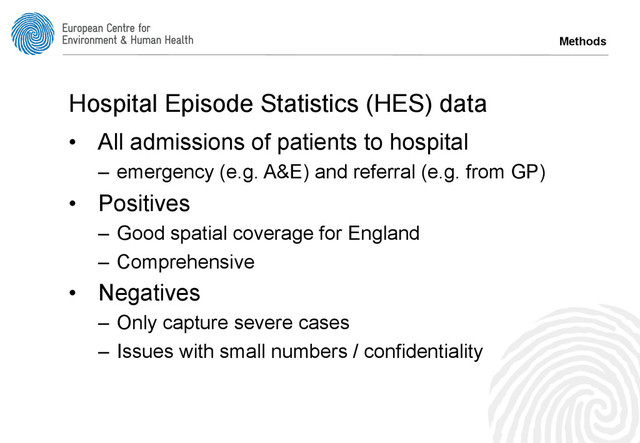 Methods
Hospital Episode Statistics (HES) data
•  All admissions of patients to hospital
–  emergency (e.g. A&E) and referral (e.g. from GP)
•  Positives
–  Good spatial coverage for England
–  Comprehensive
•  Negatives
–  Only capture severe cases
–  Issues with small numbers / confidentiality
