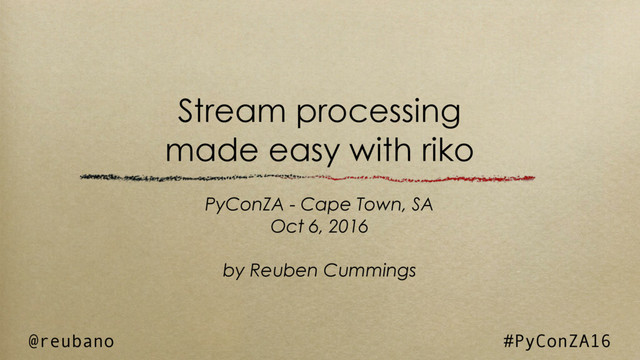 Stream processing
made easy with riko
PyConZA - Cape Town, SA
Oct 6, 2016
by Reuben Cummings
@reubano #PyConZA16
