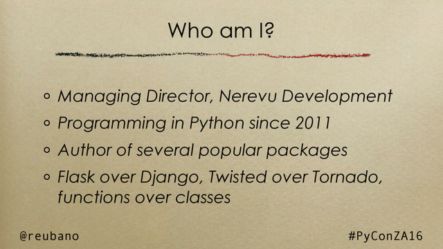 Who am I?
Managing Director, Nerevu Development
Programming in Python since 2011
Author of several popular packages
Flask over Django, Twisted over Tornado,
functions over classes
@reubano #PyConZA16

