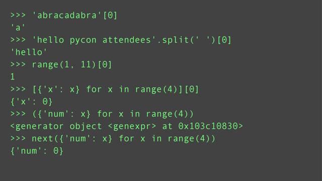 >>> 'abracadabra'[0]
>>> range(1, 11)[0]
>>> 'hello pycon attendees'.split(' ')[0]
>>> [{'x': x} for x in range(4)][0]
'a'
'hello'
1
{'x': 0}
>>> ({'num': x} for x in range(4))
>>> next({'num': x} for x in range(4))
 at 0x103c10830>
{'num': 0}
