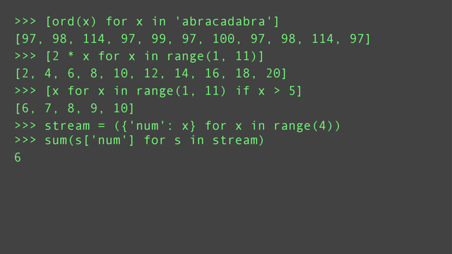 >>> [ord(x) for x in 'abracadabra']
>>> [2 * x for x in range(1, 11)]
>>> [x for x in range(1, 11) if x > 5]
[97, 98, 114, 97, 99, 97, 100, 97, 98, 114, 97]
[2, 4, 6, 8, 10, 12, 14, 16, 18, 20]
[6, 7, 8, 9, 10]
>>> stream = ({'num': x} for x in range(4))
>>> sum(s['num'] for s in stream)
6

