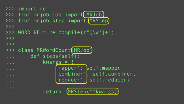 >>> import re
>>> from mrjob.job import MRJob
>>> from mrjob.step import MRStep
>>>
>>> WORD_RE = re.compile(r"[\w']+")
>>>
>>>
>>> class MRWordCount(MRJob):
... def steps(self):
... kwargs = {
... 'mapper': self.mapper,
... 'combiner': self.combiner,
... 'reducer': self.reducer}
...
... return [MRStep(**kwargs)]
