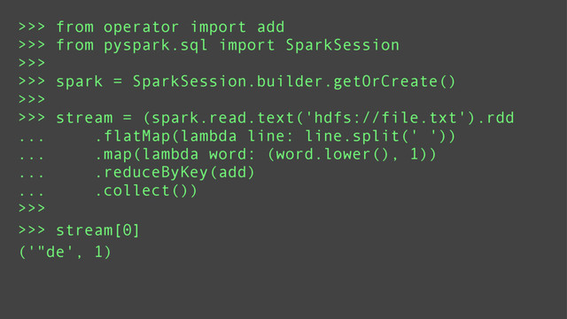 >>> from operator import add
>>> from pyspark.sql import SparkSession
>>>
>>> spark = SparkSession.builder.getOrCreate()
>>>
>>> stream = (spark.read.text('hdfs://file.txt').rdd
... .flatMap(lambda line: line.split(' '))
... .map(lambda word: (word.lower(), 1))
... .reduceByKey(add)
... .collect())
>>>
>>> stream[0]
('"de', 1)
