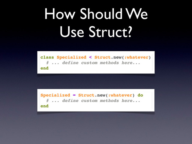 How Should We
Use Struct?
class Specialized < Struct.new(:whatever)
# ... define custom methods here...
end
Specialized = Struct.new(:whatever) do
# ... define custom methods here...
end
