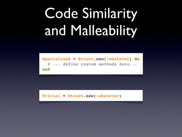 Code Similarity
and Malleability
Specialized = Struct.new(:whatever) do
# ... define custom methods here...
end
Trivial = Struct.new(:whatever)
