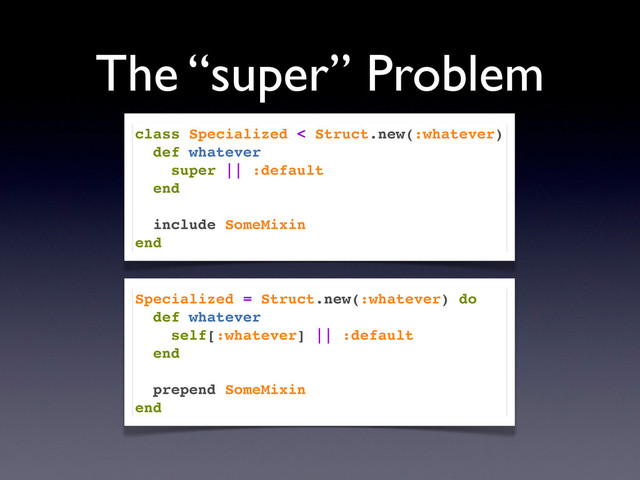 The “super” Problem
class Specialized < Struct.new(:whatever)
def whatever
super || :default
end
include SomeMixin
end
Specialized = Struct.new(:whatever) do
def whatever
self[:whatever] || :default
end
prepend SomeMixin
end

