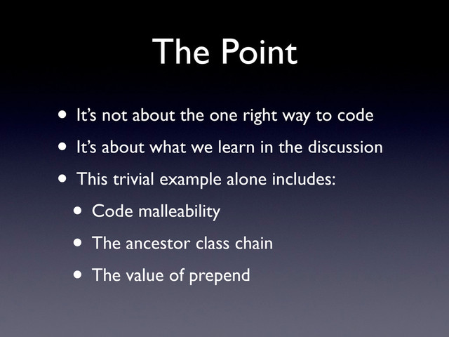 The Point
• It’s not about the one right way to code
• It’s about what we learn in the discussion
• This trivial example alone includes:
• Code malleability
• The ancestor class chain
• The value of prepend

