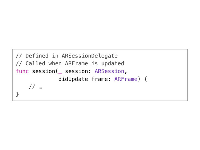 // Defined in ARSessionDelegate
// Called when ARFrame is updated
func session(_ session: ARSession,
didUpdate frame: ARFrame) {
// …
}
