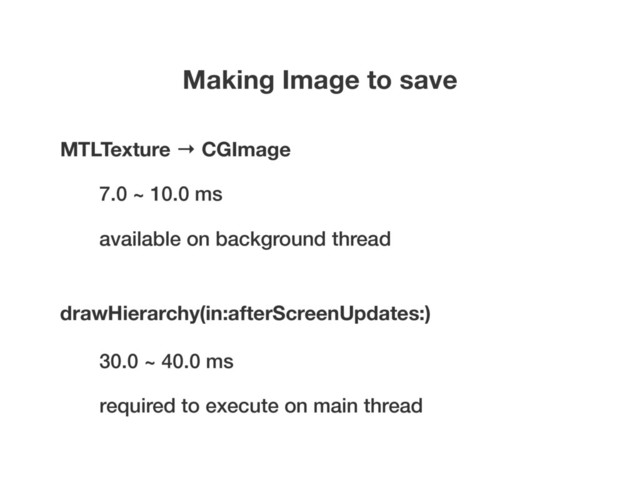 Making Image to save
drawHierarchy(in:afterScreenUpdates:)
MTLTexture → CGImage
7.0 ~ 10.0 ms
available on background thread
30.0 ~ 40.0 ms
required to execute on main thread
