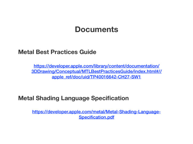 Documents
Metal Best Practices Guide
https://developer.apple.com/library/content/documentation/
3DDrawing/Conceptual/MTLBestPracticesGuide/index.html#//
apple_ref/doc/uid/TP40016642-CH27-SW1
Metal Shading Language Speciﬁcation
https://developer.apple.com/metal/Metal-Shading-Language-
Speciﬁcation.pdf
