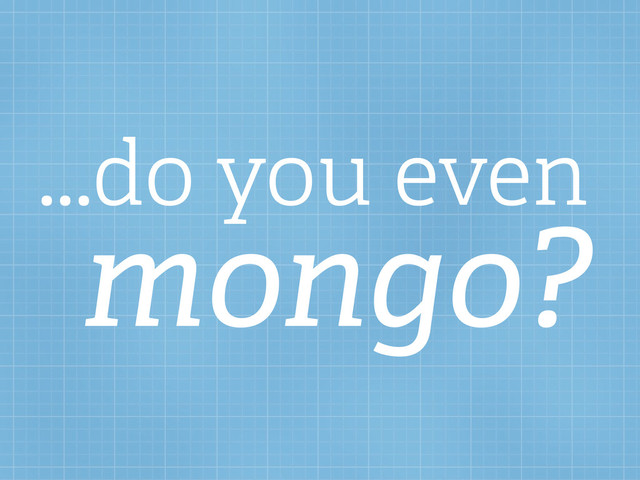 ...do you even
mongo?
