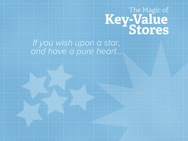 Key-Value
Stores
The Magic of
If you wish upon a star,
and have a pure heart...

