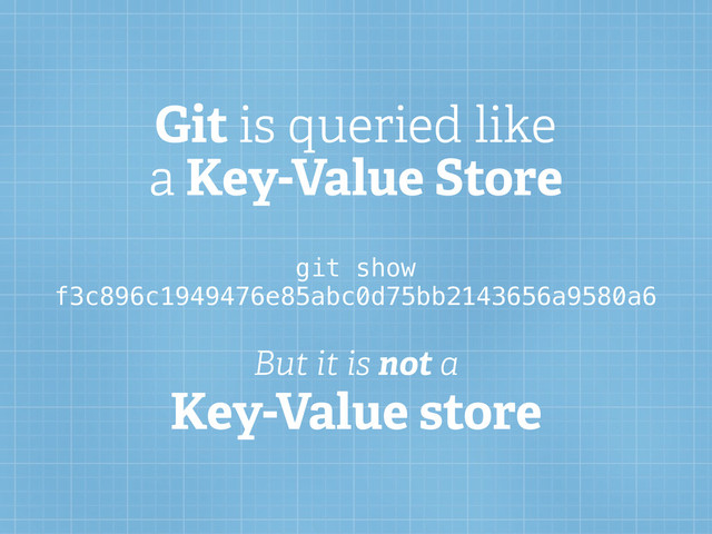 Git is queried like
a Key-Value Store
But it is not a
Key-Value store
git show
f3c896c1949476e85abc0d75bb2143656a9580a6
