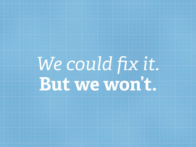 We could ﬁx it.
But we won’t.
