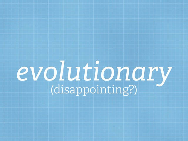evolutionary
(disappointing?)
