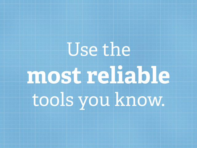 Use the
most reliable
tools you know.
