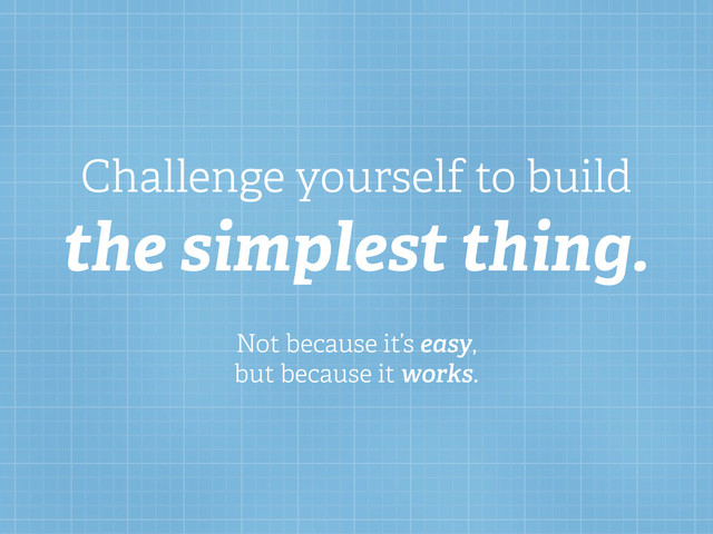 Challenge yourself to build
the simplest thing.
Not because it’s easy,
but because it works.
