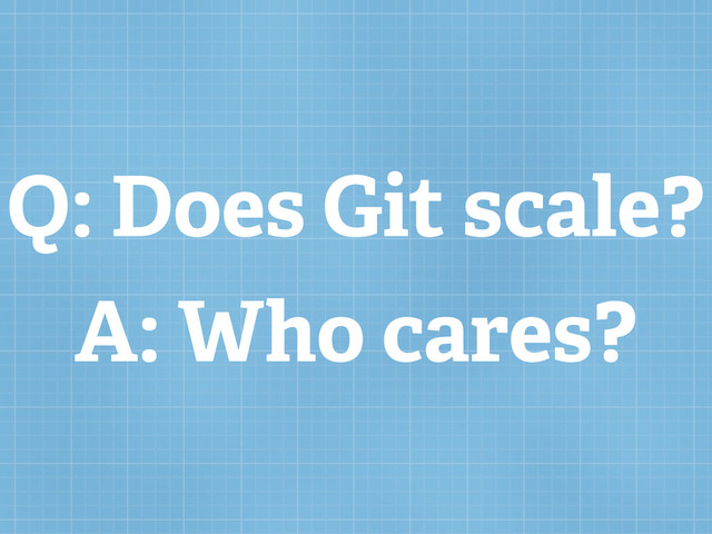 Q: Does Git scale?
A: Who cares?
