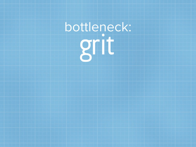 bottleneck:
grit
