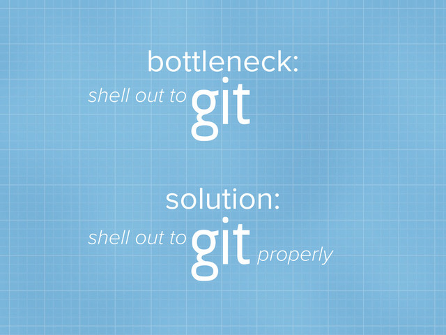 bottleneck:
git
solution:
git
shell out to
shell out to
properly
