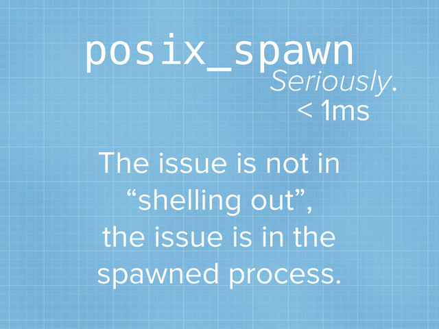 posix_spawn
Seriously.
< 1ms
The issue is not in
“shelling out”,
the issue is in the
spawned process.
