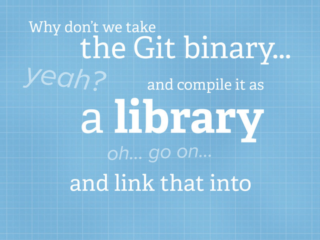 Why don’t we take
the Git binary...
yeah? and compile it as
a library
oh... go on...
and link that into
