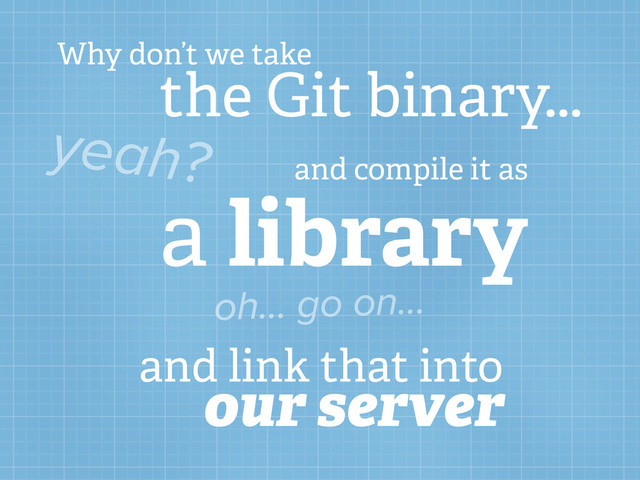 Why don’t we take
the Git binary...
yeah? and compile it as
a library
oh... go on...
and link that into
our server
