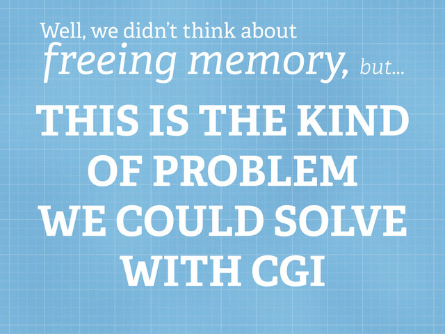 Well, we didn’t think about
freeing memory, but...
THIS IS THE KIND
OF PROBLEM
WE COULD SOLVE
WITH CGI
