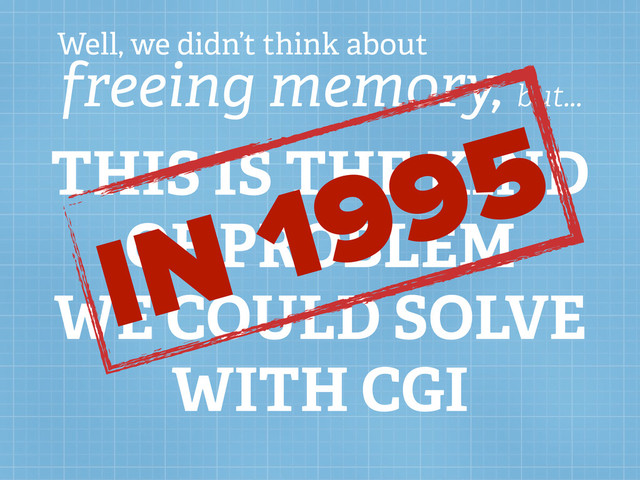 Well, we didn’t think about
freeing memory, but...
THIS IS THE KIND
OF PROBLEM
WE COULD SOLVE
WITH CGI
IN 1995
