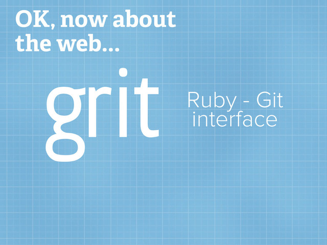 OK, now about
the web...
grit Ruby - Git
interface
