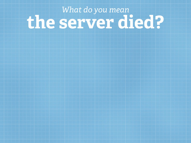 What do you mean
the server died?
