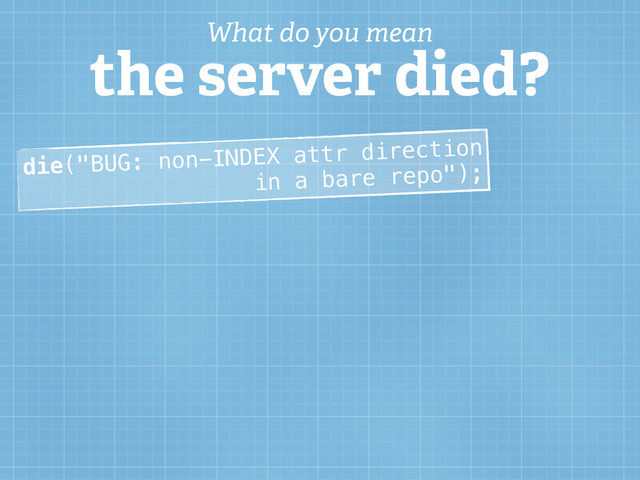 die("BUG: non-INDEX attr direction
in a bare repo");
What do you mean
the server died?
