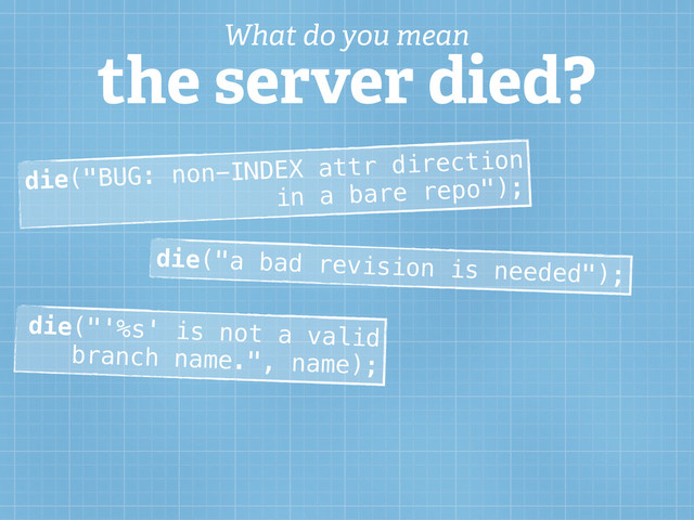 die("BUG: non-INDEX attr direction
in a bare repo");
die("a bad revision is needed");
die("'%s' is not a valid
branch name.", name);
What do you mean
the server died?
