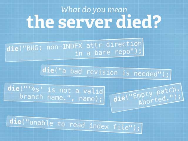 die("BUG: non-INDEX attr direction
in a bare repo");
die("a bad revision is needed");
die("'%s' is not a valid
branch name.", name); die("Empty patch.
Aborted.");
die("unable to read index file");
What do you mean
the server died?
