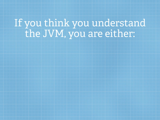 If you think you understand
the JVM, you are either:
