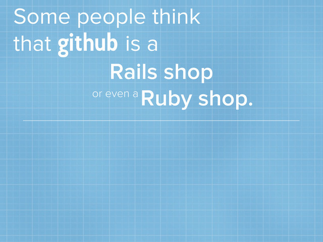 Some people think
that
github
is a
Rails shop
Ruby shop.
or even a

