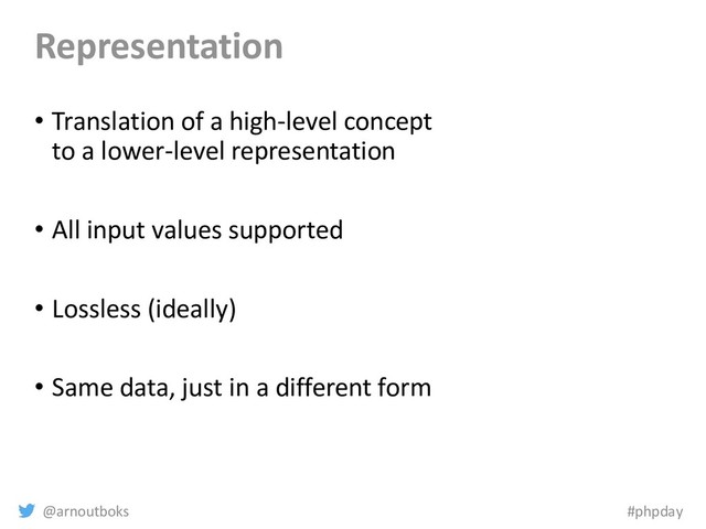 @arnoutboks #phpday
Representation
• Translation of a high-level concept
to a lower-level representation
• All input values supported
• Lossless (ideally)
• Same data, just in a different form
