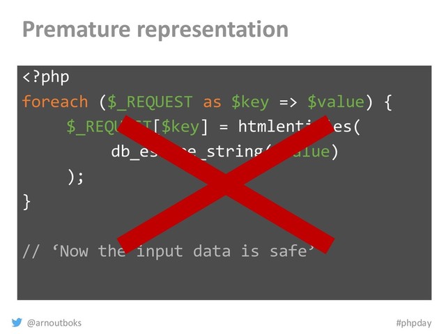 @arnoutboks #phpday
Premature representation
 $value) {
$_REQUEST[$key] = htmlentities(
db_escape_string($value)
);
}
// ‘Now the input data is safe’
