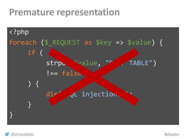 @arnoutboks #phpday
Premature representation
 $value) {
if (
strpos($value, "DROP TABLE")
!== false
) {
die("SQL injection!");
}
}
