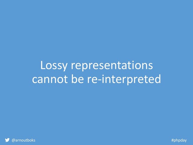 @arnoutboks #phpday
Lossy representations
cannot be re-interpreted

