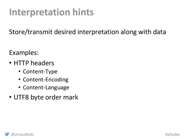 @arnoutboks #phpday
Interpretation hints
Store/transmit desired interpretation along with data
Examples:
• HTTP headers
• Content-Type
• Content-Encoding
• Content-Language
• UTF8 byte order mark
