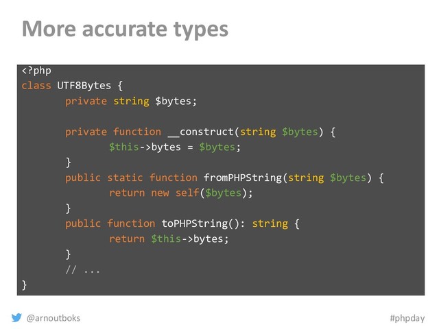 @arnoutboks #phpday
More accurate types
bytes = $bytes;
}
public static function fromPHPString(string $bytes) {
return new self($bytes);
}
public function toPHPString(): string {
return $this->bytes;
}
// ...
}
