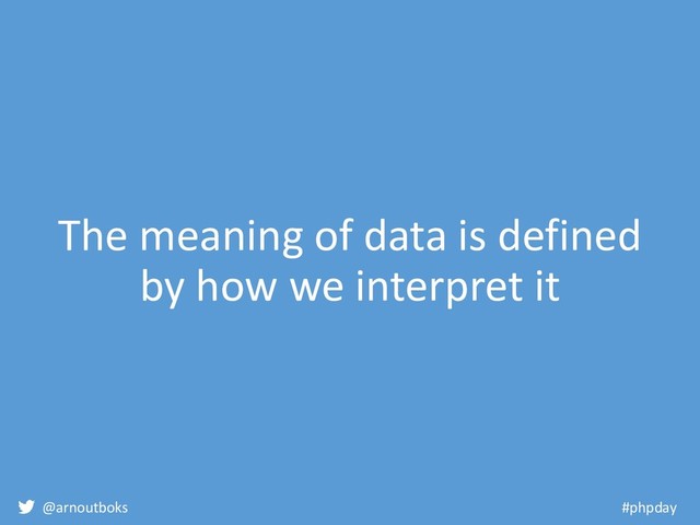 @arnoutboks #phpday
The meaning of data is defined
by how we interpret it
