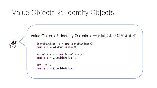 Value Objects と Identity Objects
Value Objects も Identity Objects も一見同じように見えます
IdentityClass id = new IdentityClass();
double d = id.doubleValue();
ValueClass v = new ValueClass();
double d = v.doubleValue();
int i = 12;
double d = i.doubleValue();
