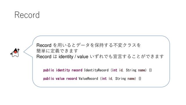 Record
Record を用いるとデータを保持する不変クラスを
簡単に定義できます
Record は identity / value いずれでも宣言することができます
public identity record IdentityRecord (int id, String name) {}
public value record ValueRecord (int id, String name) {}
