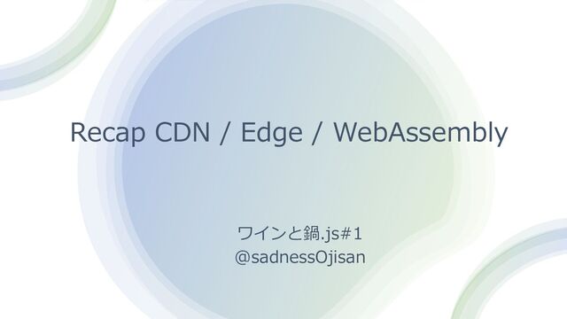 Recap CDN / Edge / WebAssembly
ワインと鍋.js#1
@sadnessOjisan
