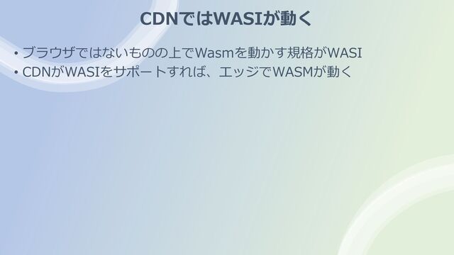 CDNではWASIが動く
• ブラウザではないものの上でWasmを動かす規格がWASI
• CDNがWASIをサポートすれば、エッジでWASMが動く
