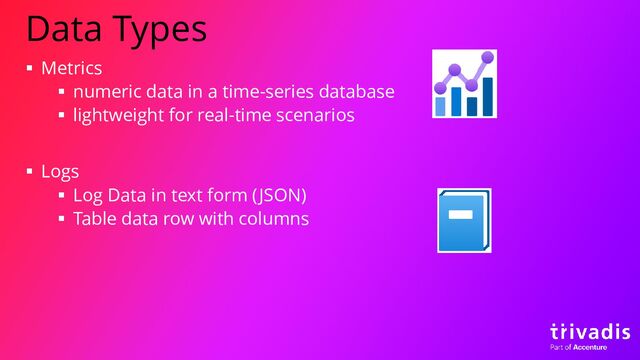Data Types
▪ Metrics
▪ numeric data in a time-series database
▪ lightweight for real-time scenarios
▪ Logs
▪ Log Data in text form (JSON)
▪ Table data row with columns
